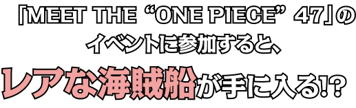 「MEET THE ONE PIECE 47」のイベントに参加すると、レアな海賊船が手に入る!?