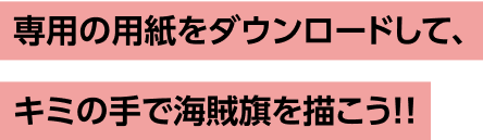専用の用紙をダウンロードして、キミの手で海賊旗を描こう!