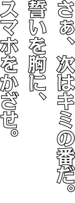 さぁ、次はキミの番だ。誓いを胸に、スマホをかざせ。