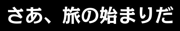 さあ、旅の始まりだ